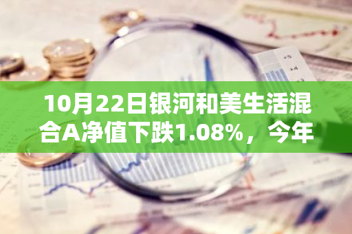 10月22日银河和美生活混合A净值下跌1.08%，今年来累计上涨4.0%