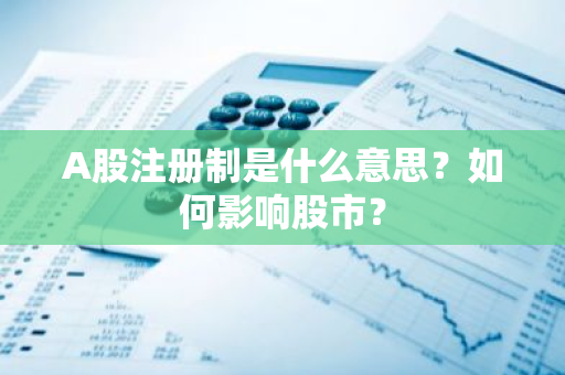 A股注册制是什么意思？如何影响股市？