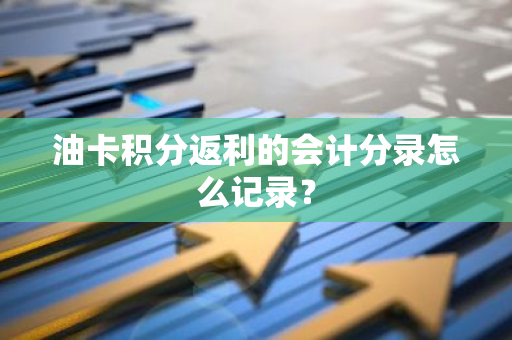 油卡积分返利的会计分录怎么记录？