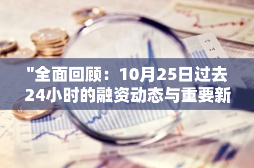 "全面回顾：10月25日过去24小时的融资动态与重要新闻一览"