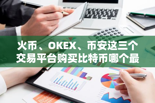 火币、OKEX、币安这三个交易平台购买比特币哪个最好？ 币安下载官方网