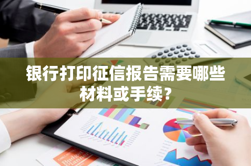 银行打印征信报告需要哪些材料或手续？