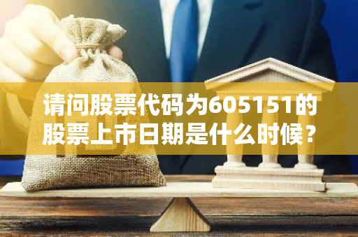 请问股票代码为605151的股票上市日期是什么时候？