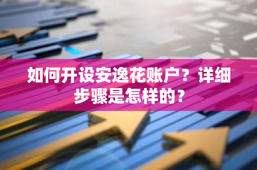 如何开设安逸花账户？详细步骤是怎样的？