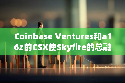 Coinbase Ventures和a16z的CSX使Skyfire的总融资额达到950万美元