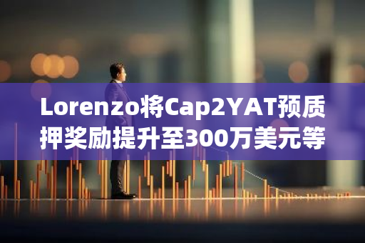 Lorenzo将Cap2YAT预质押奖励提升至300万美元等值代币：一次重大的升级