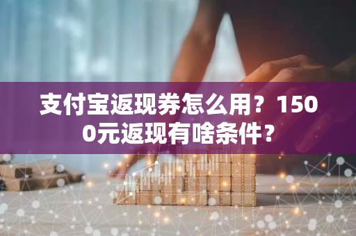 支付宝返现券怎么用？1500元返现有啥条件？