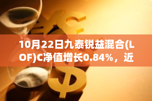 10月22日九泰锐益混合(LOF)C净值增长0.84%，近1个月累计上涨29.32%