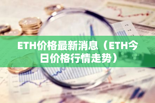 ETH价格最新消息（ETH今日价格行情走势）