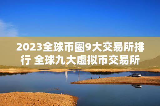 2023全球币圈9大交易所排行 全球九大虚拟币交易所