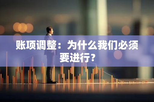 账项调整：为什么我们必须要进行？