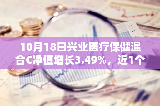 10月18日兴业医疗保健混合C净值增长3.49%，近1个月累计上涨21.17%