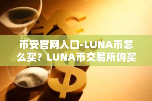 币安官网入口-LUNA币怎么买？LUNA币交易所购买教程介绍