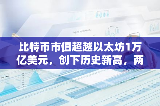 比特币市值超越以太坊1万亿美元，创下历史新高，两者差距进一步扩大