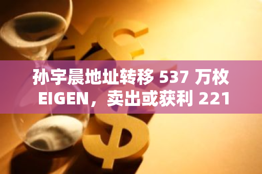 孙宇晨地址转移 537 万枚 EIGEN，卖出或获利 2219 万美元