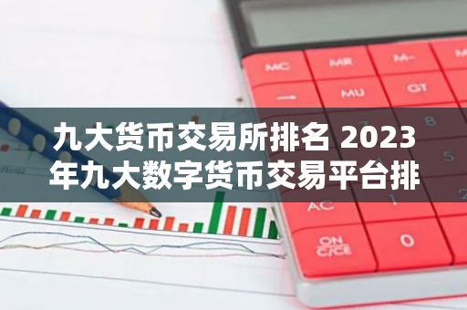 九大货币交易所排名 2023年九大数字货币交易平台排名一览