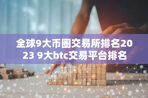 全球9大币圈交易所排名2023 9大btc交易平台排名