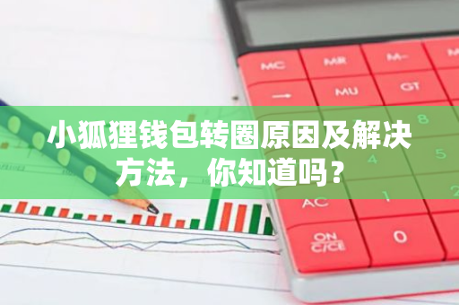 小狐狸钱包转圈原因及解决方法，你知道吗？