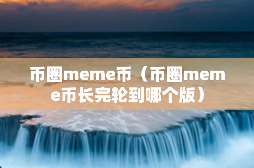 币圈meme币（币圈meme币长完轮到哪个版）