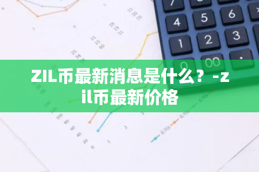 ZIL币最新消息是什么？-zil币最新价格