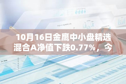 10月16日金鹰中小盘精选混合A净值下跌0.77%，今年来累计下跌3.5%