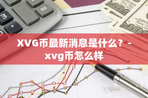 XVG币最新消息是什么？-xvg币怎么样