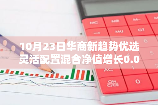 10月23日华商新趋势优选灵活配置混合净值增长0.05%，近1个月累计上涨23.2%