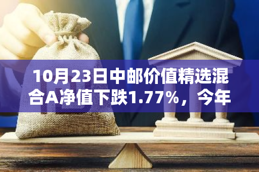 10月23日中邮价值精选混合A净值下跌1.77%，今年来累计上涨5.2%