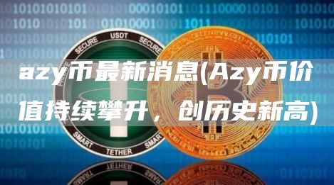 azy币最新消息 - Azy币价值持续攀升，创历史新高