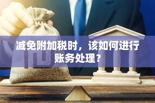 减免附加税时，该如何进行账务处理？