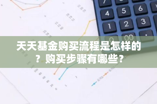 天天基金购买流程是怎样的？购买步骤有哪些？