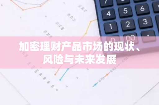 加密理财产品市场的现状、风险与未来发展