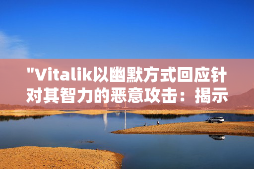 "Vitalik以幽默方式回应针对其智力的恶意攻击：揭示他的智慧与韧性"