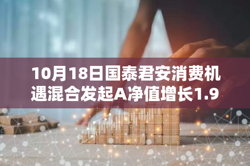 10月18日国泰君安消费机遇混合发起A净值增长1.99%，近1个月累计上涨13.38%