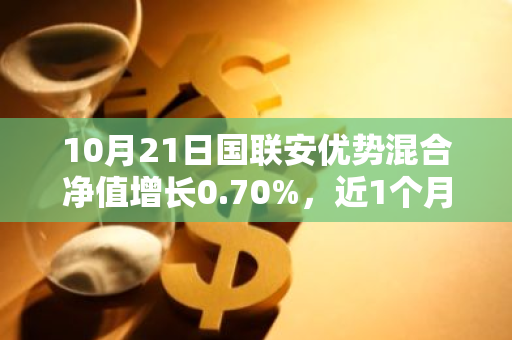 10月21日国联安优势混合净值增长0.70%，近1个月累计上涨19.17%