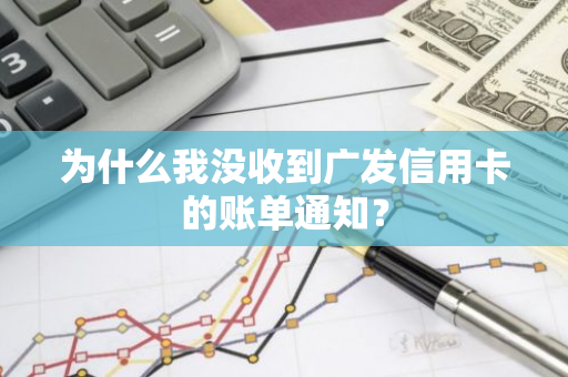 为什么我没收到广发信用卡的账单通知？