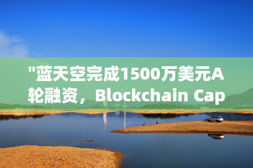 "蓝天空完成1500万美元A轮融资，Blockchain Capital引领投资热潮"