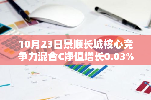 10月23日景顺长城核心竞争力混合C净值增长0.03%，今年来累计上涨9.37%