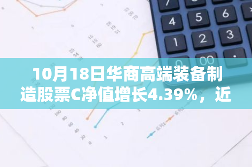 10月18日华商高端装备制造股票C净值增长4.39%，近1个月累计上涨17.25%