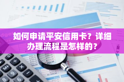 如何申请平安信用卡？详细办理流程是怎样的？