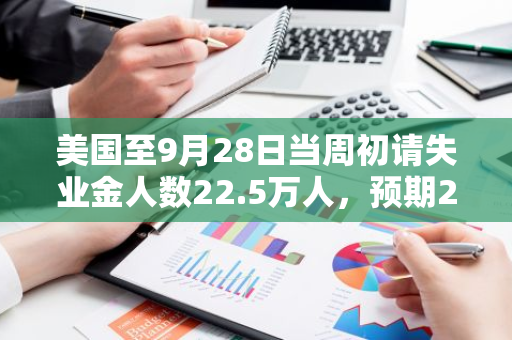 美国至9月28日当周初请失业金人数22.5万人，预期22万人，前值修正为21.9万人