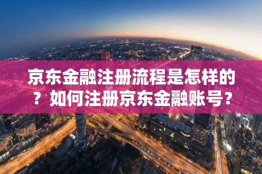 京东金融注册流程是怎样的？如何注册京东金融账号？