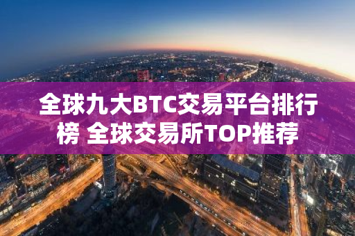 全球九大BTC交易平台排行榜 全球交易所TOP推荐