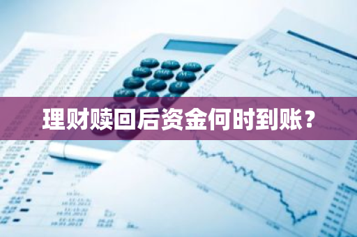 理财赎回后资金何时到账？