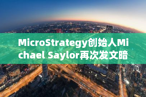 MicroStrategy创始人Michael Saylor再次发文暗示或将继续增持BTC