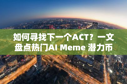 如何寻找下一个ACT？一文盘点热门AI Meme 潜力币