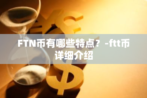 FTN币有哪些特点？-ftt币详细介绍