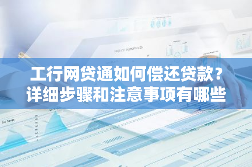 工行网贷通如何偿还贷款？详细步骤和注意事项有哪些？