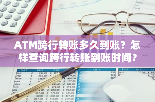 ATM跨行转账多久到账？怎样查询跨行转账到账时间？