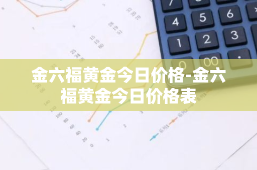 金六福黄金今日价格-金六福黄金今日价格表